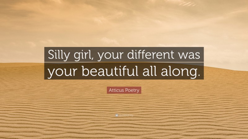 Atticus Poetry Quote: “Silly girl, your different was your beautiful all along.”