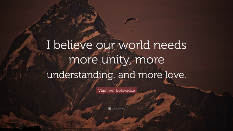 Vladimer Botsvadze Quotes: “I believe our world needs more unity, more understanding, and more love.” —  Vladimer Botsvadze