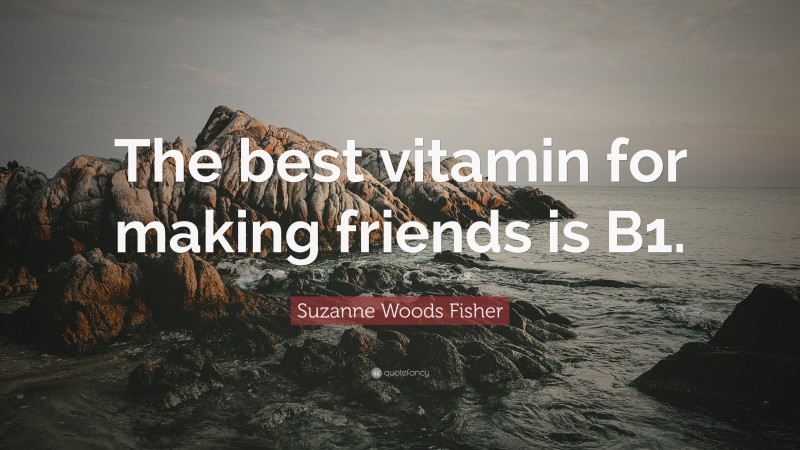 Suzanne Woods Fisher Quote: “The best vitamin for making friends is B1.”