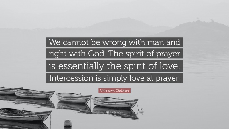 Unknown Christian Quote: “We cannot be wrong with man and right with God. The spirit of prayer is essentially the spirit of love. Intercession is simply love at prayer.”