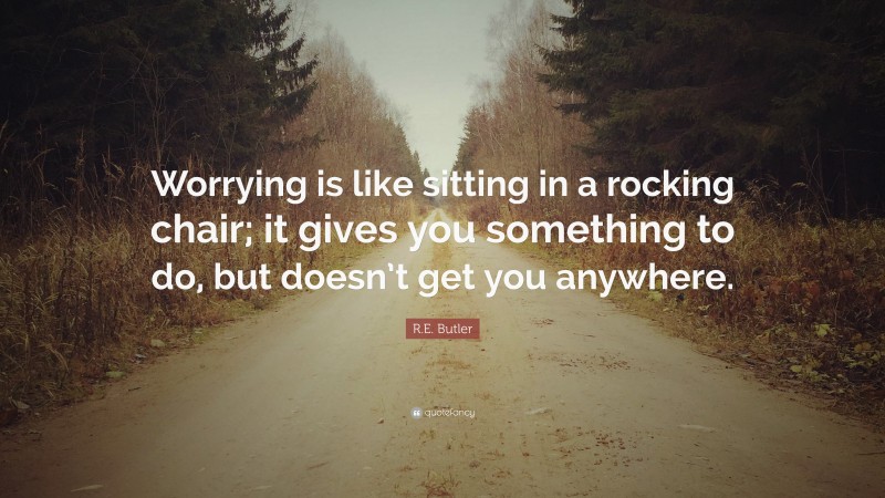 R.E. Butler Quote: “Worrying is like sitting in a rocking chair; it gives you something to do, but doesn’t get you anywhere.”