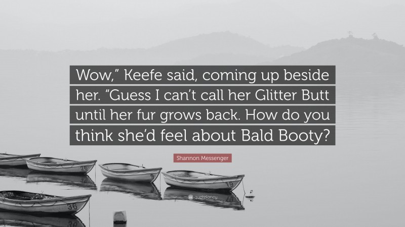 Shannon Messenger Quote: “Wow,” Keefe said, coming up beside her. “Guess I can’t call her Glitter Butt until her fur grows back. How do you think she’d feel about Bald Booty?”