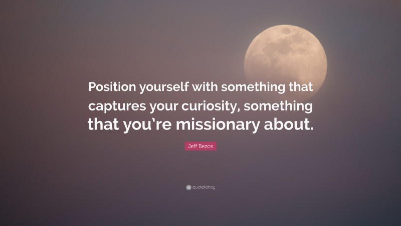 Jeff Bezos Quote: “Position yourself with something that captures your curiosity, something that you’re missionary about.”