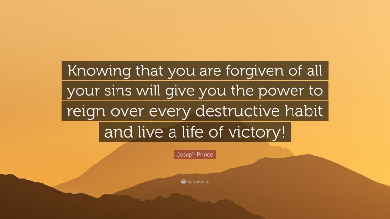 Joseph Prince Quote: “Knowing that you are forgiven of all your sins will give you the power to reign over every destructive habit and live a life of victory!”