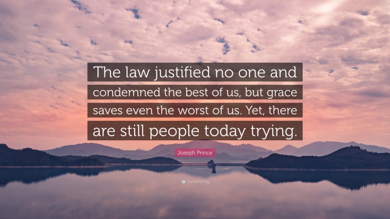 Joseph Prince Quote: “The law justified no one and condemned the best of us, but grace saves even the worst of us. Yet, there are still people today trying.”