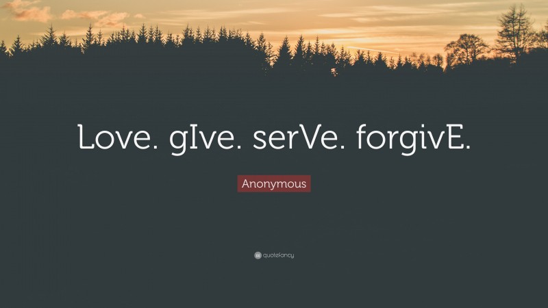 Anonymous Quote: “Love. gIve. serVe. forgivE.”