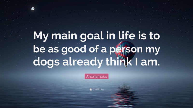 Anonymous Quote: “My main goal in life is to be as good of a person my dogs already think I am.”