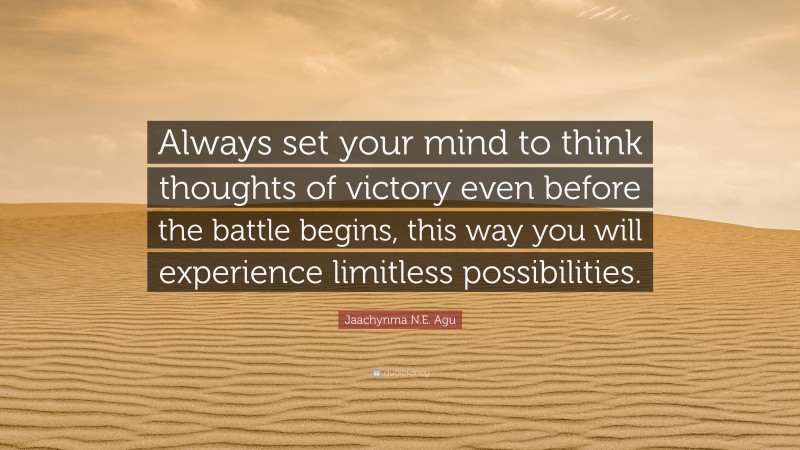 Jaachynma N.E. Agu Quote: “Always set your mind to think thoughts of victory even before the battle begins, this way you will experience limitless possibilities.”
