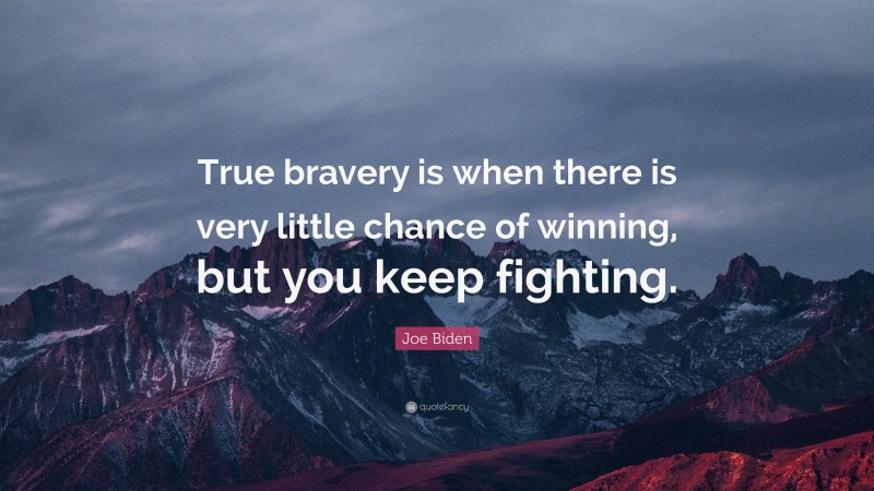 Joe Biden Quote: “True bravery is when there is very little chance of winning, but you keep fighting.”