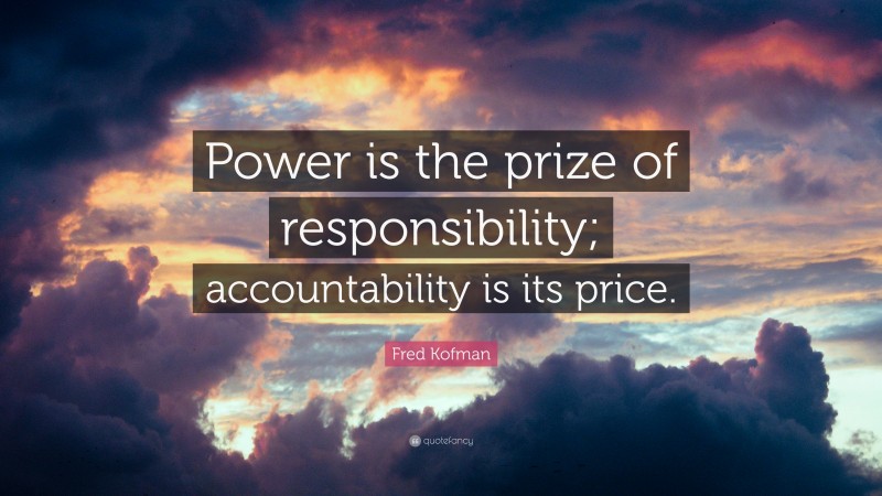 Fred Kofman Quote: “Power is the prize of responsibility; accountability is its price.”