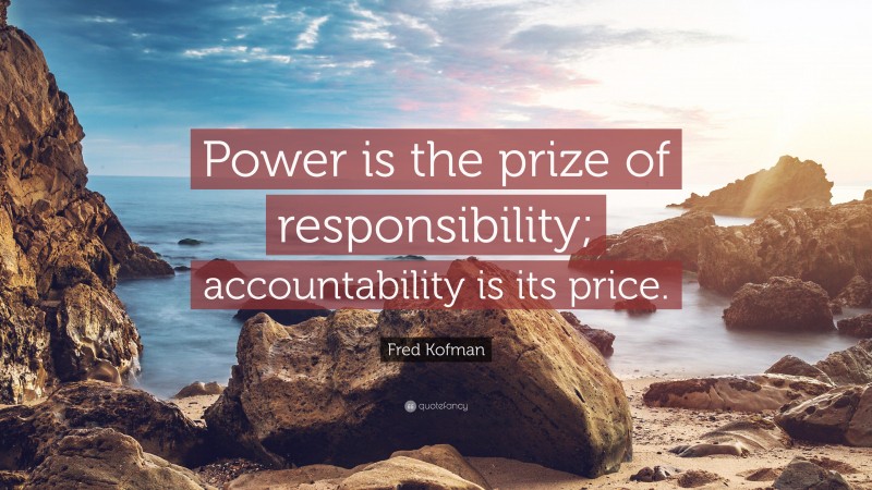 Fred Kofman Quote: “Power is the prize of responsibility; accountability is its price.”