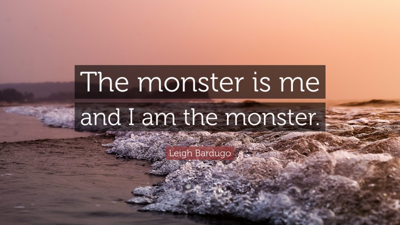 Leigh Bardugo Quote: “The monster is me and I am the monster.”