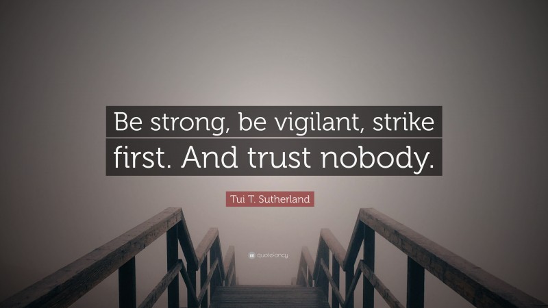 Tui T. Sutherland Quote: “Be strong, be vigilant, strike first. And trust nobody.”