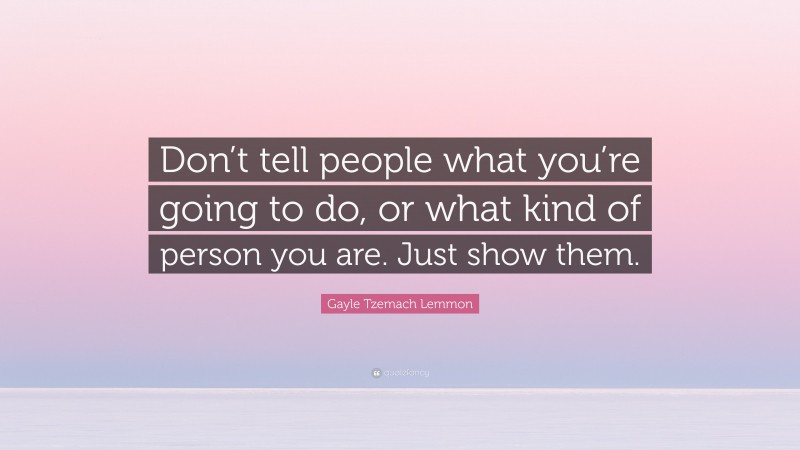 Gayle Tzemach Lemmon Quote: “Don’t tell people what you’re going to do, or what kind of person you are. Just show them.”
