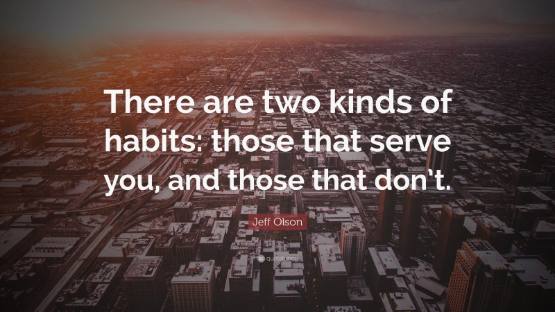 Jeff Olson Quote: “There are two kinds of habits: those that serve you, and those that don’t.”