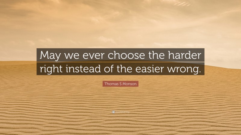Thomas S Monson Quote: “May we ever choose the harder right instead of the easier wrong.”