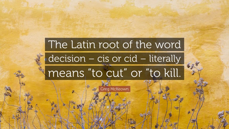 Greg McKeown Quote: “The Latin root of the word decision – cis or cid – literally means “to cut” or “to kill.”