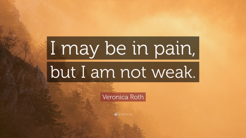 Veronica Roth Quote: “I may be in pain, but I am not weak.”