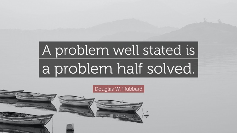 Douglas W. Hubbard Quote: “A problem well stated is a problem half solved.”