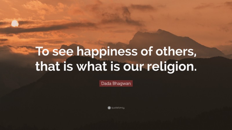 Dada Bhagwan Quote: “To see happiness of others, that is what is our religion.”