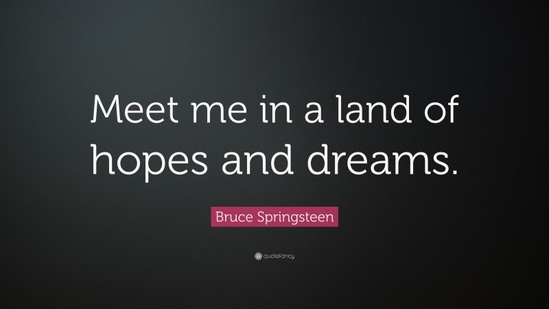 Bruce Springsteen Quote: “Meet me in a land of hopes and dreams.”