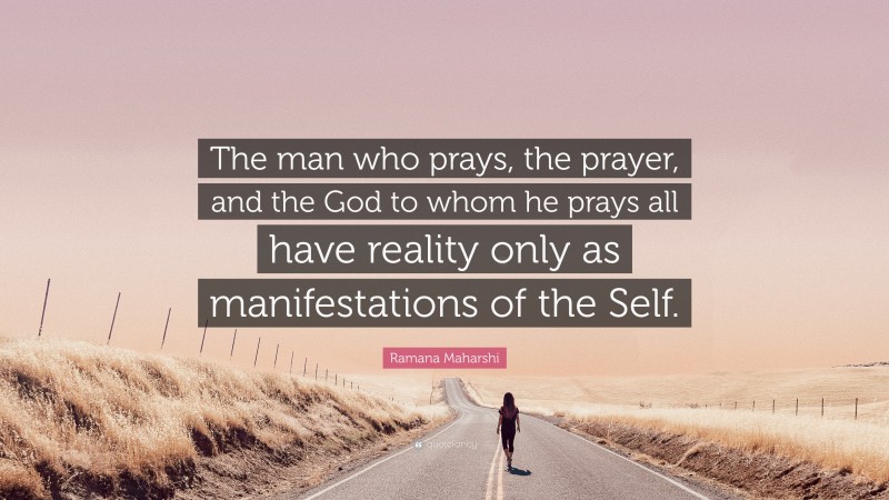 Ramana Maharshi Quote: “The man who prays, the prayer, and the God to whom he prays all have reality only as manifestations of the Self.”