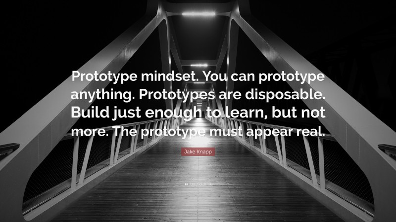 Jake Knapp Quote: “Prototype mindset. You can prototype anything. Prototypes are disposable. Build just enough to learn, but not more. The prototype must appear real.”