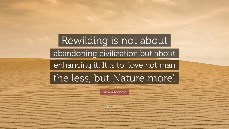 George Monbiot Quote: “Rewilding is not about abandoning civilization but about enhancing it. It is to ‘love not man the less, but Nature more’.”