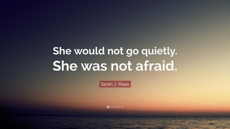 Sarah J. Maas Quote: “She would not go quietly. She was not afraid.”