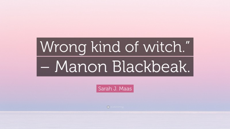 Sarah J. Maas Quote: “Wrong kind of witch.” – Manon Blackbeak.”