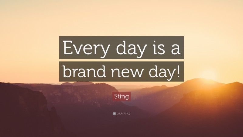 Sting Quote: “Every day is a brand new day!”