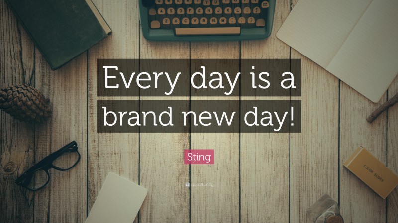 Sting Quote: “Every day is a brand new day!”