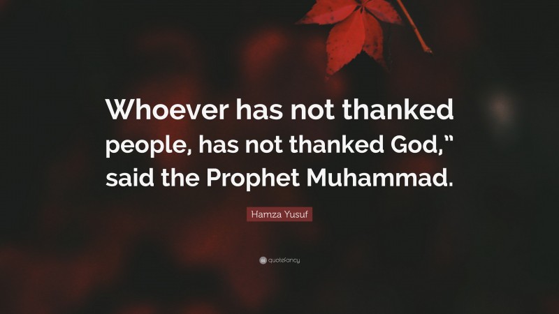 Hamza Yusuf Quote: “Whoever has not thanked people, has not thanked God,” said the Prophet Muhammad.”