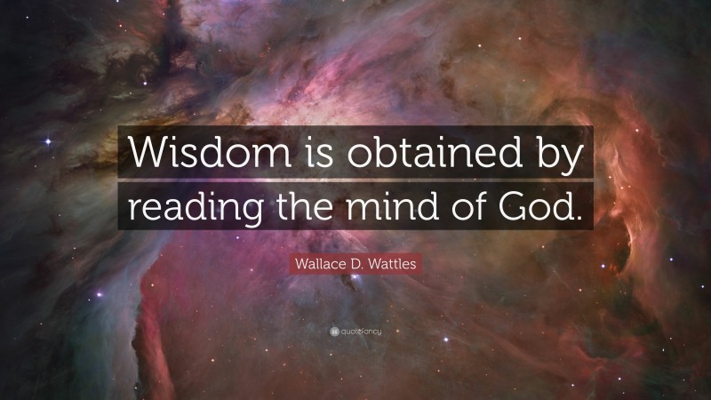 Wallace D. Wattles Quote: “Wisdom is obtained by reading the mind of God.”