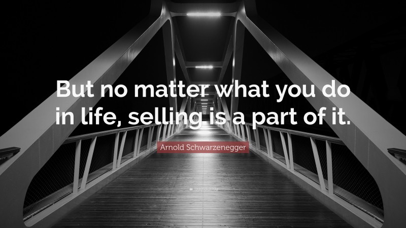 Arnold Schwarzenegger Quote: “But no matter what you do in life, selling is a part of it.”