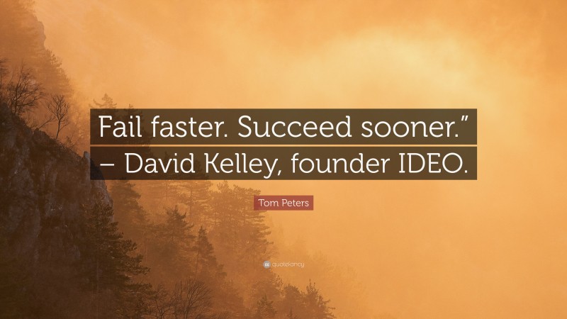 Tom Peters Quote: “Fail faster. Succeed sooner.” – David Kelley, founder IDEO.”