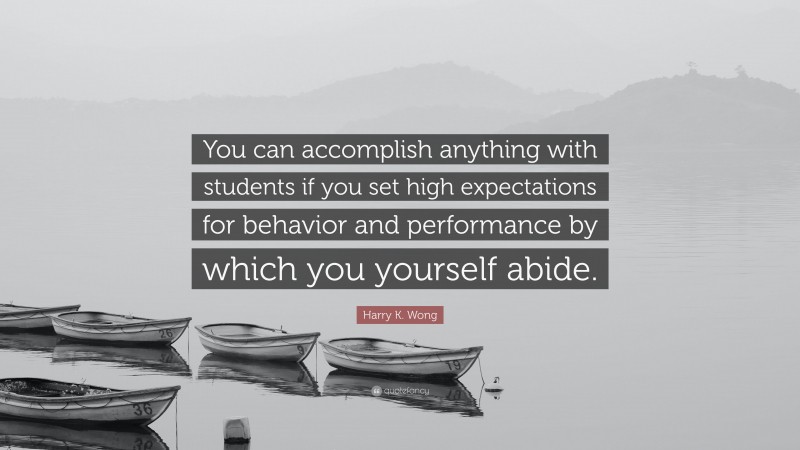Harry K. Wong Quote: “You can accomplish anything with students if you set high expectations for behavior and performance by which you yourself abide.”