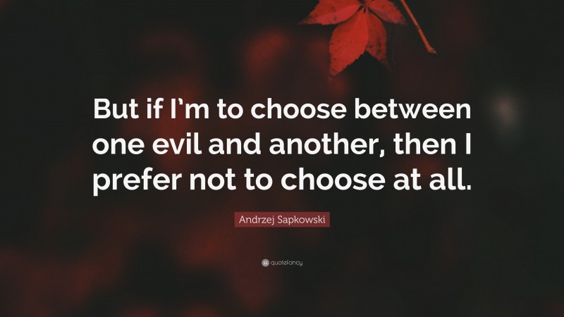 Andrzej Sapkowski Quote: “But if I’m to choose between one evil and another, then I prefer not to choose at all.”