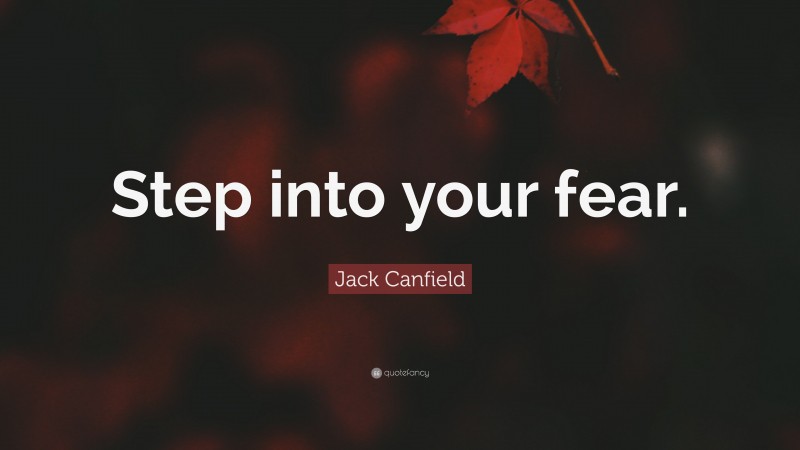Jack Canfield Quote: “Step into your fear.”