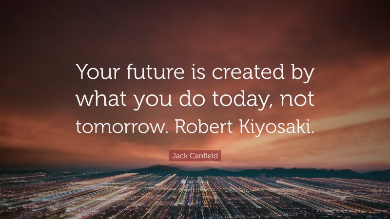 Jack Canfield Quote: “Your future is created by what you do today, not tomorrow. Robert Kiyosaki.”
