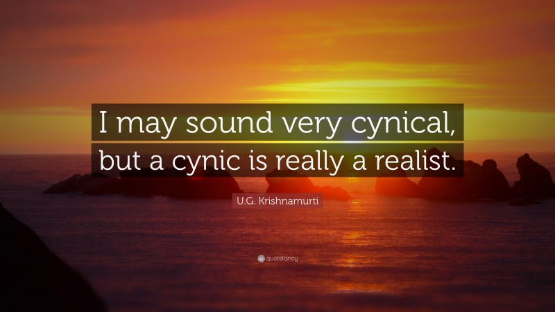 U.G. Krishnamurti Quote: “I may sound very cynical, but a cynic is really a realist.”