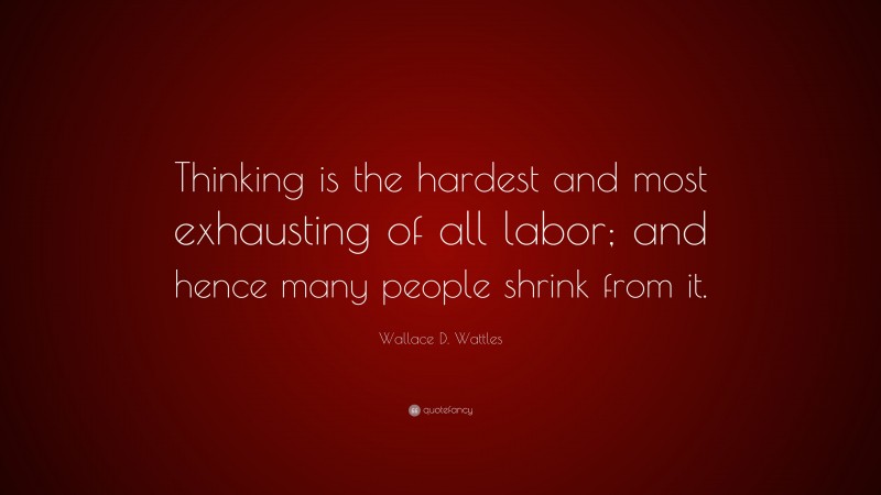 Wallace D. Wattles Quote: “Thinking is the hardest and most exhausting of all labor; and hence many people shrink from it.”