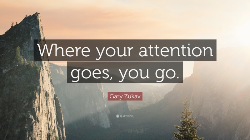 Gary Zukav Quote: “Where your attention goes, you go.”