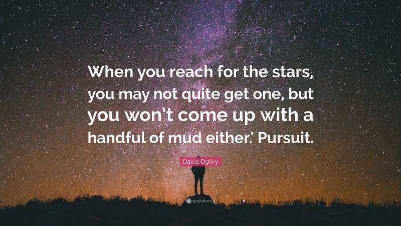 David Ogilvy Quote: “When you reach for the stars, you may not quite get one, but you won’t come up with a handful of mud either.’ Pursuit.”