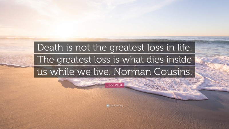 Jade West Quote: “Death is not the greatest loss in life. The greatest loss is what dies inside us while we live. Norman Cousins.”
