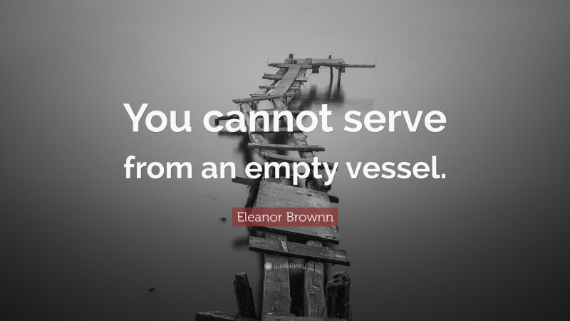 Eleanor Brownn Quote: “You cannot serve from an empty vessel.”
