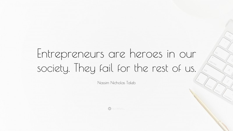 Nassim Nicholas Taleb Quote: “Entrepreneurs are heroes in our society. They fail for the rest of us.”