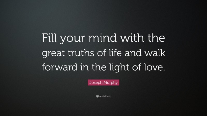 Joseph Murphy Quote: “Fill your mind with the great truths of life and walk forward in the light of love.”