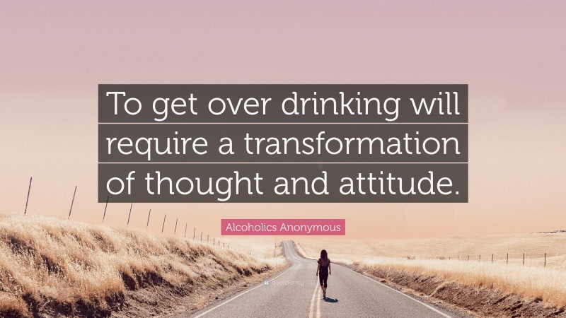 Alcoholics Anonymous Quote: “To get over drinking will require a transformation of thought and attitude.”