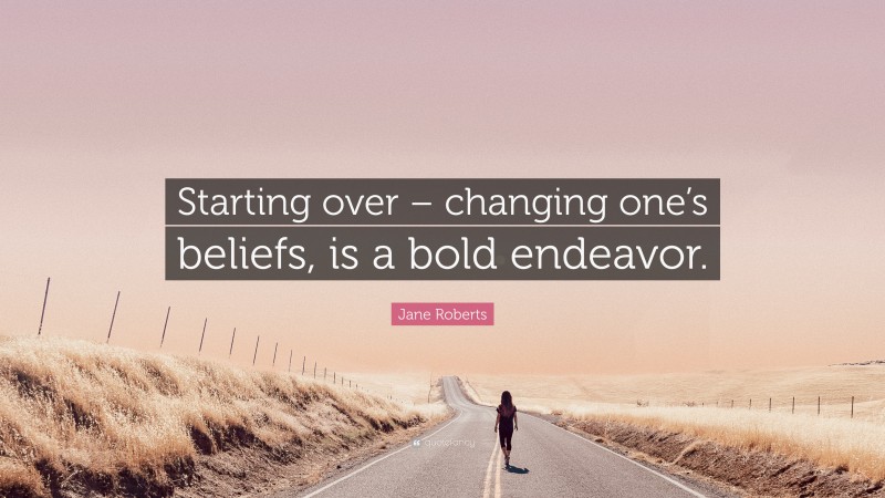 Jane Roberts Quote: “Starting over – changing one’s beliefs, is a bold endeavor.”